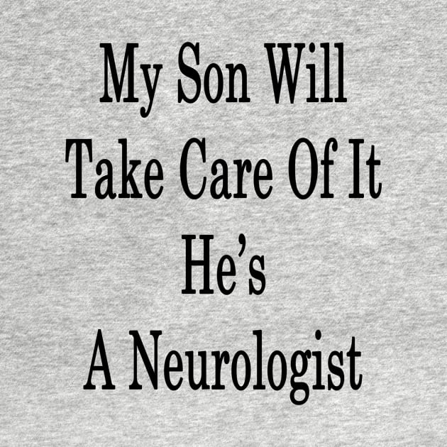 My Son Will Take Care Of It He's A Neurologist by supernova23